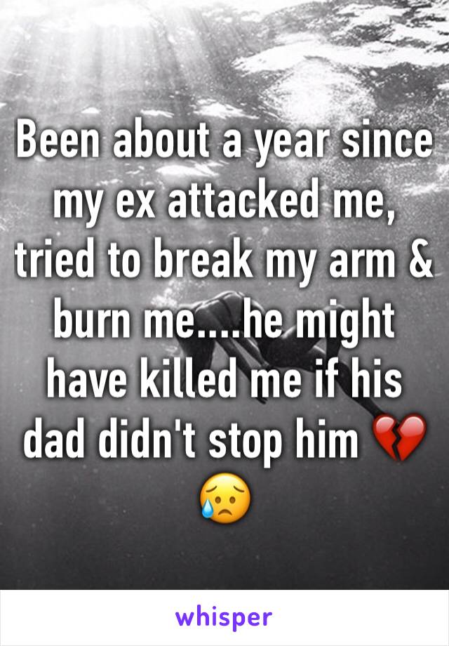 Been about a year since my ex attacked me, tried to break my arm & burn me....he might have killed me if his dad didn't stop him 💔😥