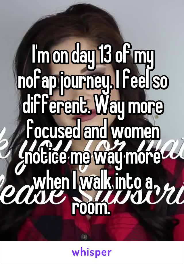 I'm on day 13 of my nofap journey. I feel so different. Way more focused and women notice me way more when I walk into a room. 