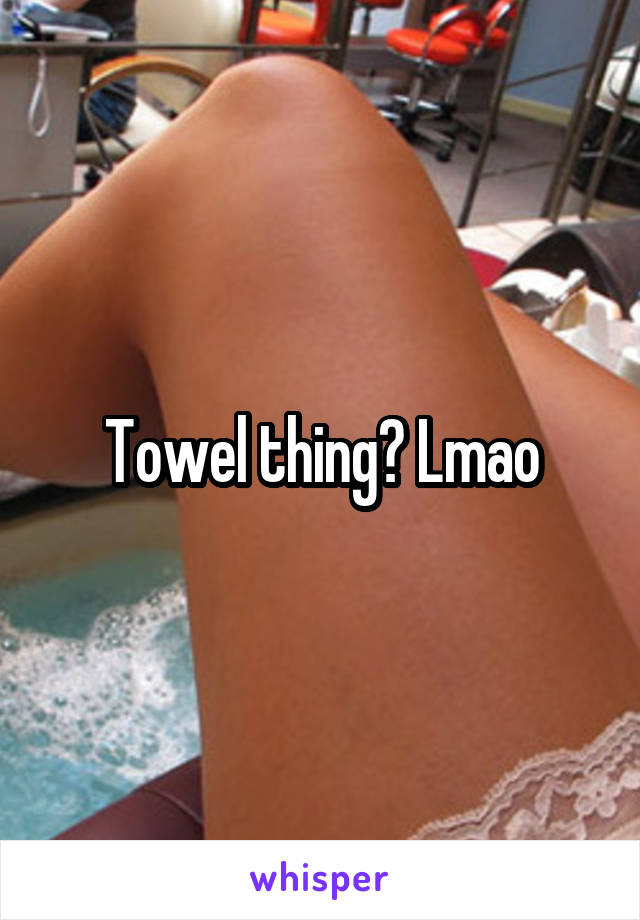 Towel thing? Lmao