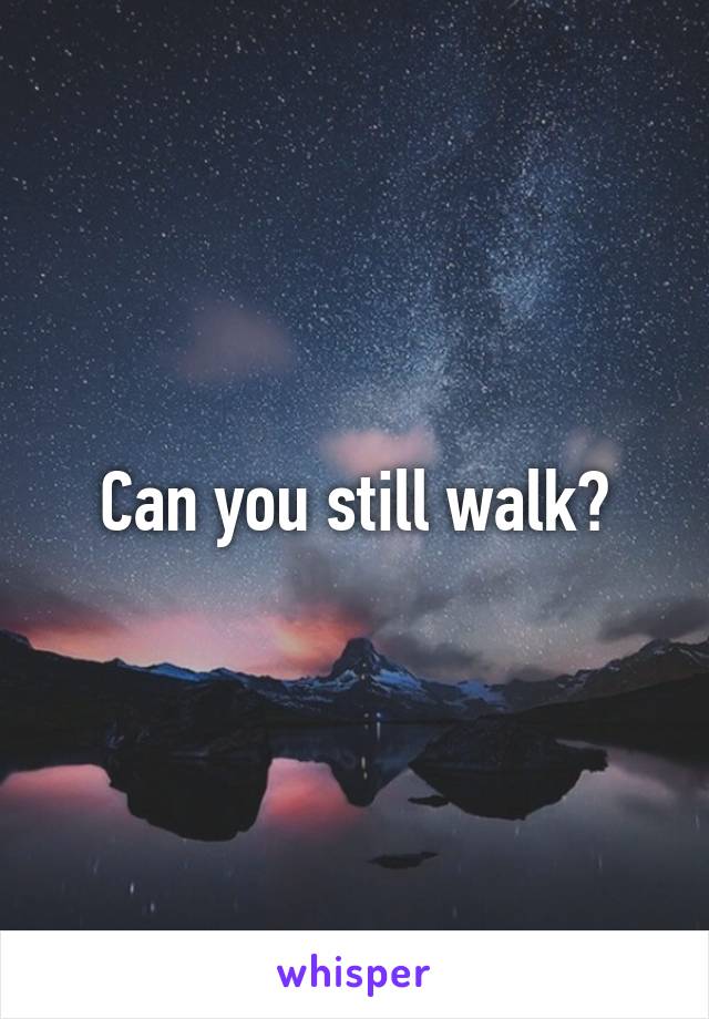 Can you still walk?