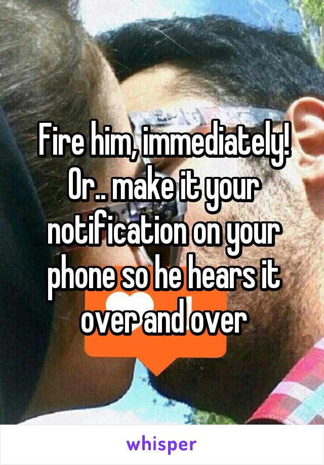 Fire him, immediately! Or.. make it your notification on your phone so he hears it over and over