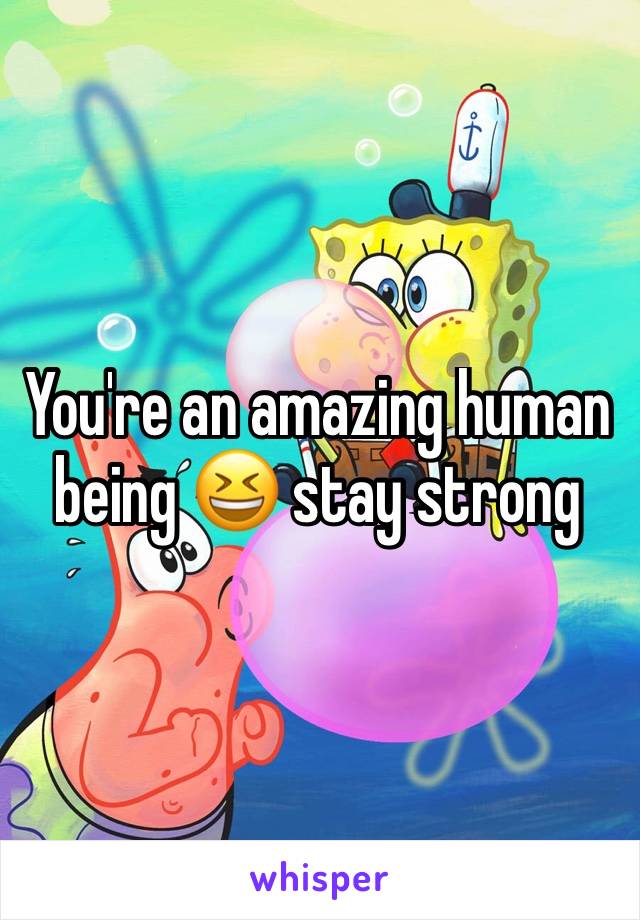 You're an amazing human being 😆 stay strong