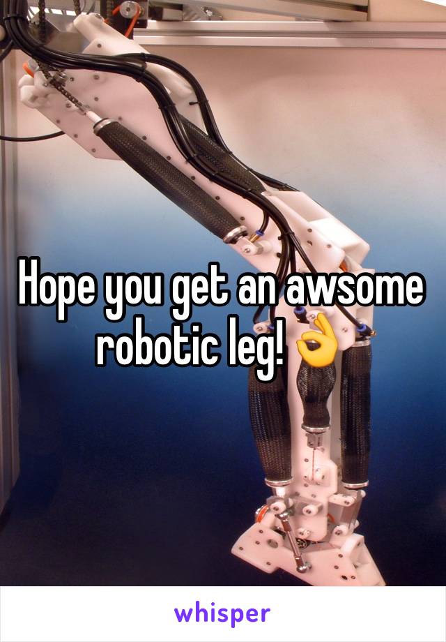 Hope you get an awsome robotic leg!👌