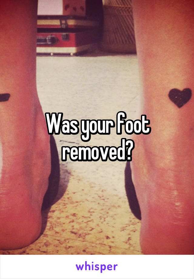 Was your foot removed?