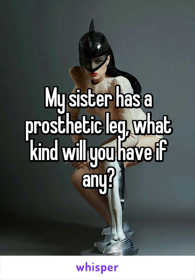 My sister has a prosthetic leg, what kind will you have if any?