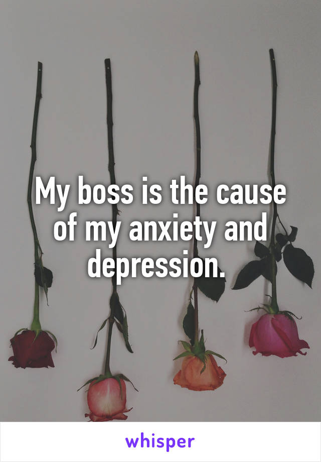 My boss is the cause of my anxiety and depression. 