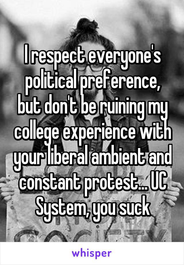 I respect everyone's political preference, but don't be ruining my college experience with your liberal ambient and constant protest... UC System, you suck