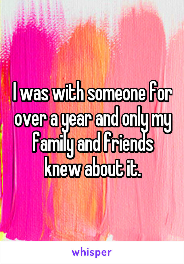 I was with someone for over a year and only my family and friends knew about it.