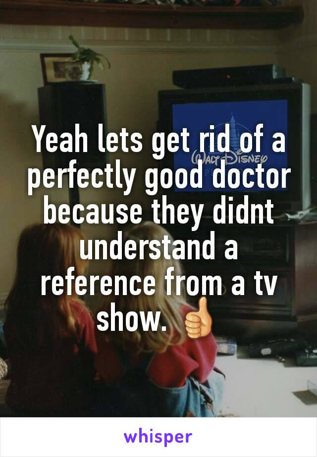 Yeah lets get rid of a perfectly good doctor because they didnt understand a reference from a tv show. 👍