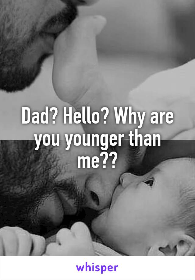 Dad? Hello? Why are you younger than me??