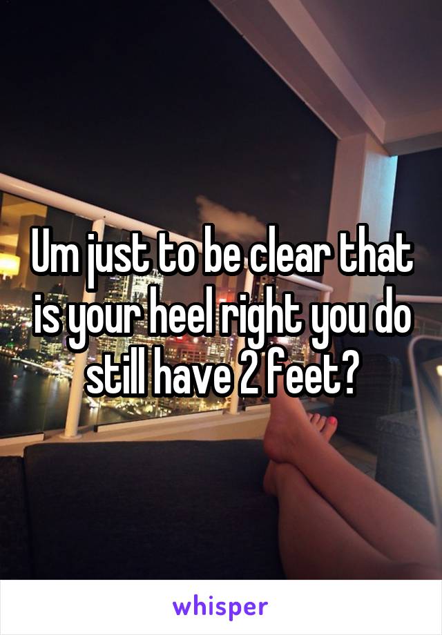 Um just to be clear that is your heel right you do still have 2 feet?