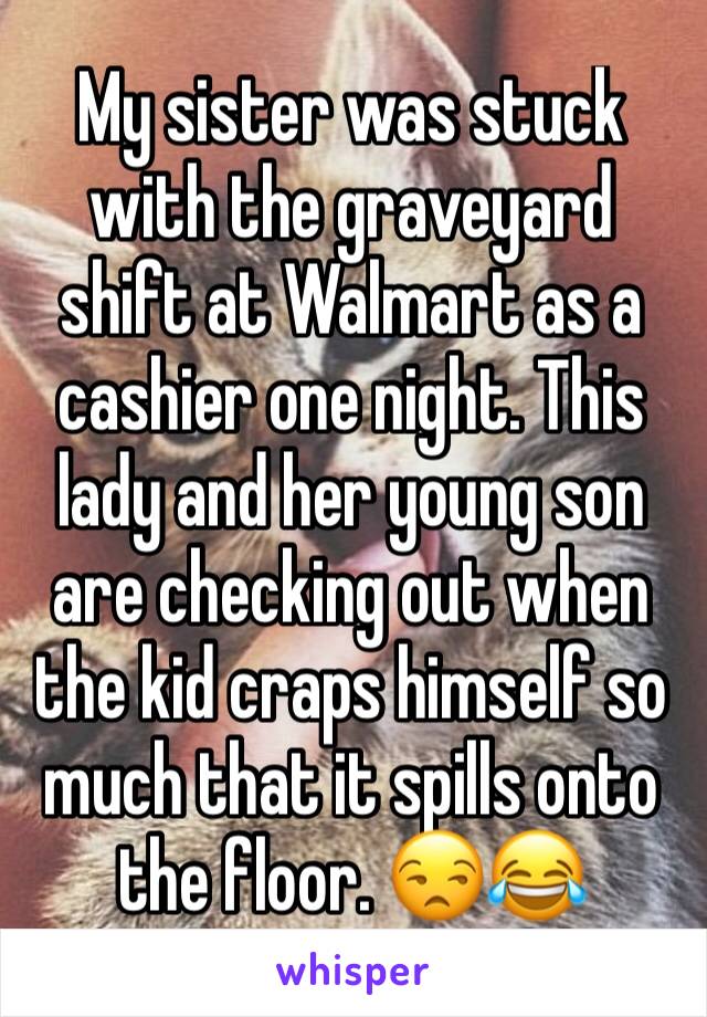 My sister was stuck with the graveyard shift at Walmart as a cashier one night. This lady and her young son are checking out when the kid craps himself so much that it spills onto the floor. 😒😂