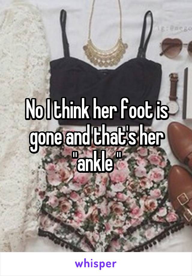 No I think her foot is gone and that's her "ankle "