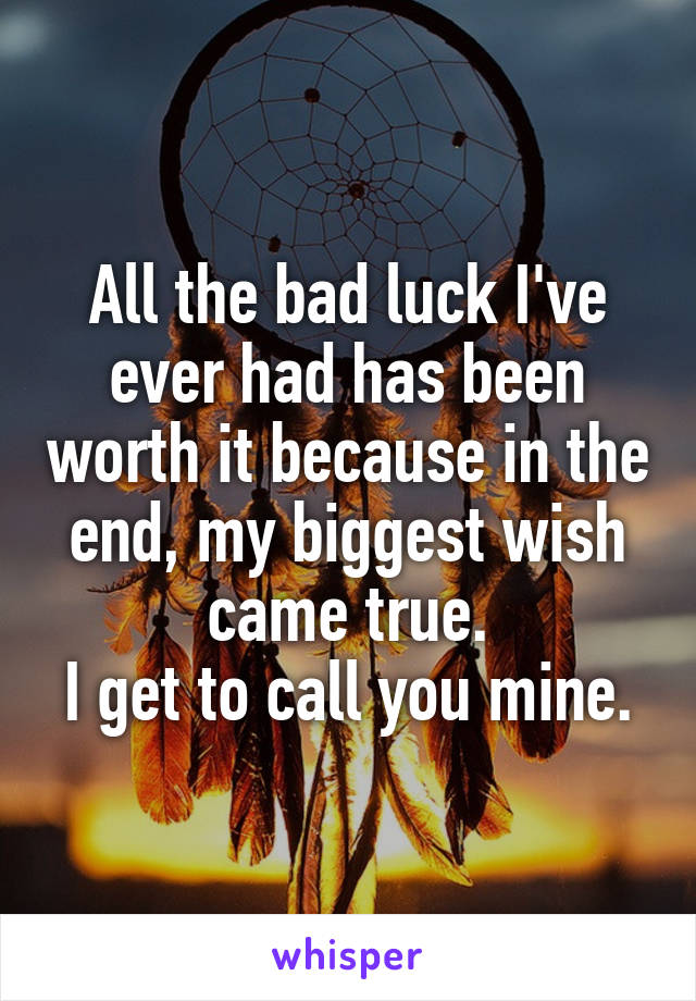 All the bad luck I've ever had has been worth it because in the end, my biggest wish came true.
I get to call you mine.