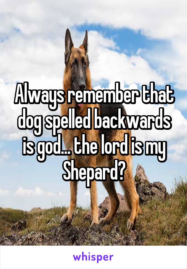 Always remember that dog spelled backwards is god... the lord is my Shepard?