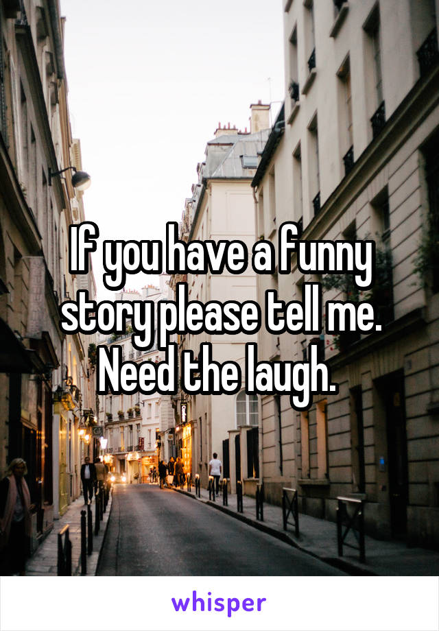 If you have a funny story please tell me. Need the laugh. 