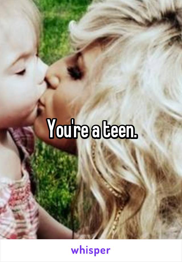 You're a teen.