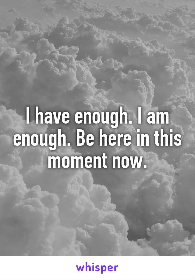 I have enough. I am enough. Be here in this moment now.