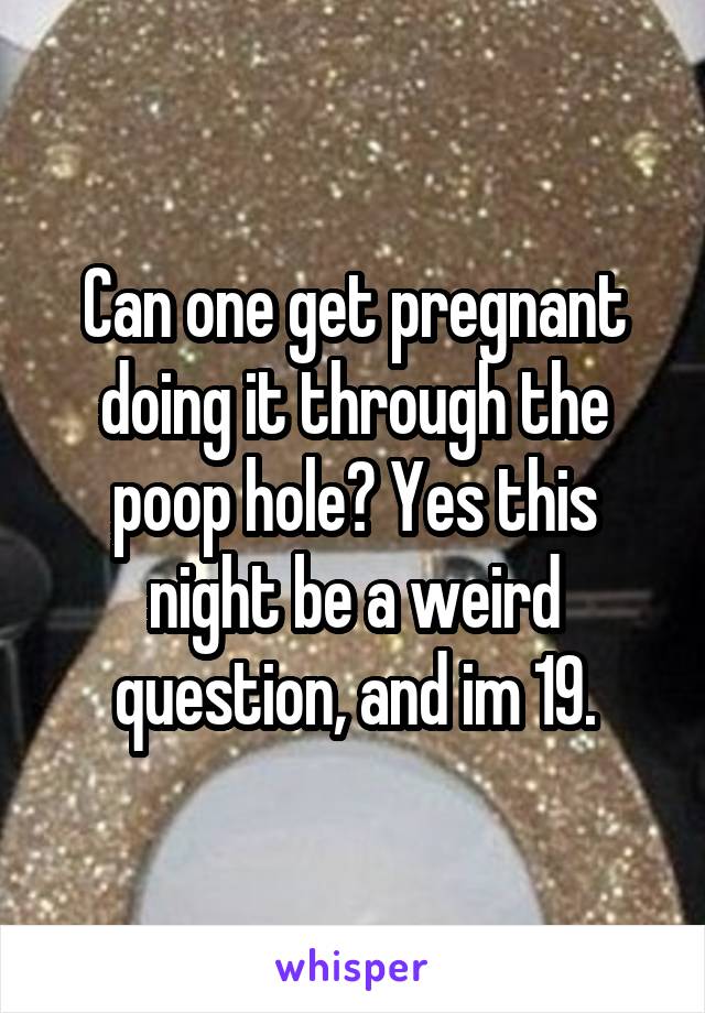 Can one get pregnant doing it through the poop hole? Yes this night be a weird question, and im 19.