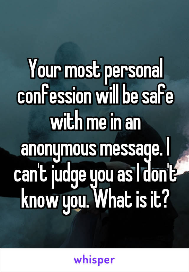 Your most personal confession will be safe with me in an anonymous message. I can't judge you as I don't know you. What is it?