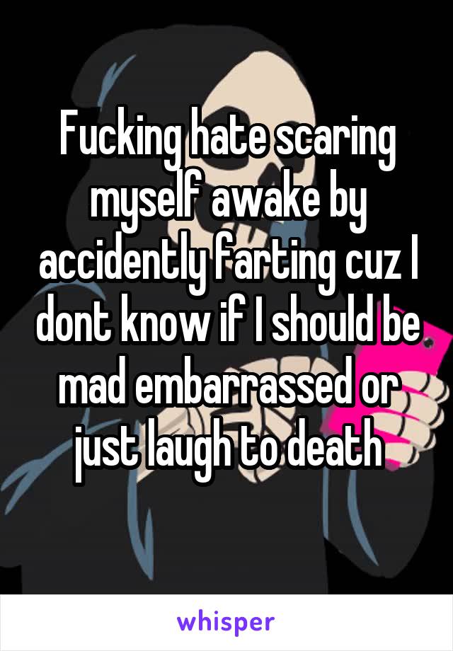 Fucking hate scaring myself awake by accidently farting cuz I dont know if I should be mad embarrassed or just laugh to death
