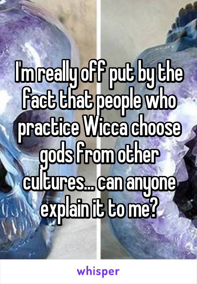 I'm really off put by the fact that people who practice Wicca choose gods from other cultures... can anyone explain it to me?