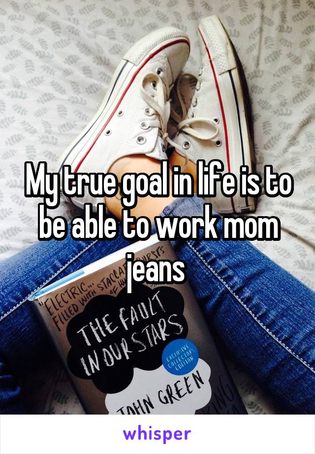 My true goal in life is to be able to work mom jeans 