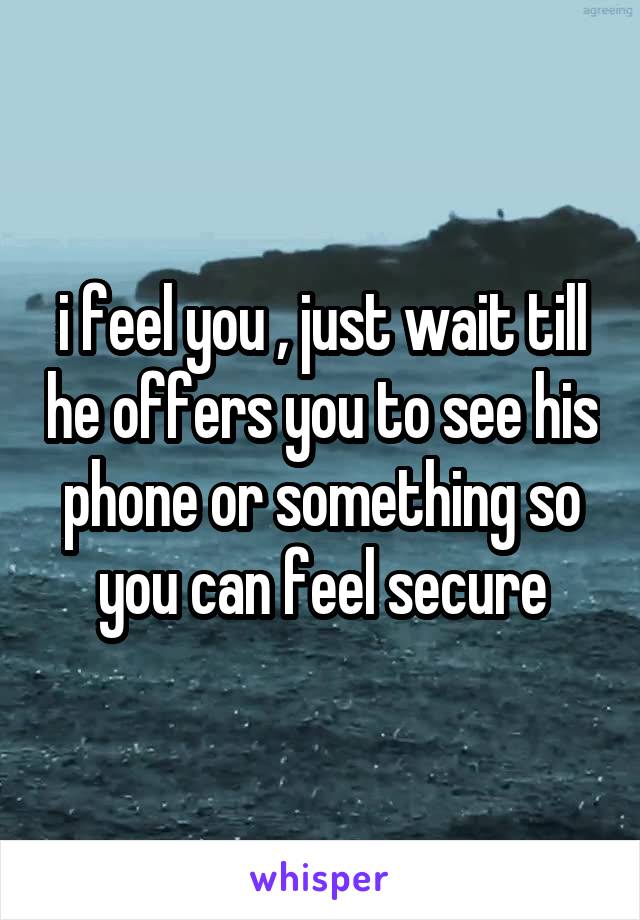 i feel you , just wait till he offers you to see his phone or something so you can feel secure