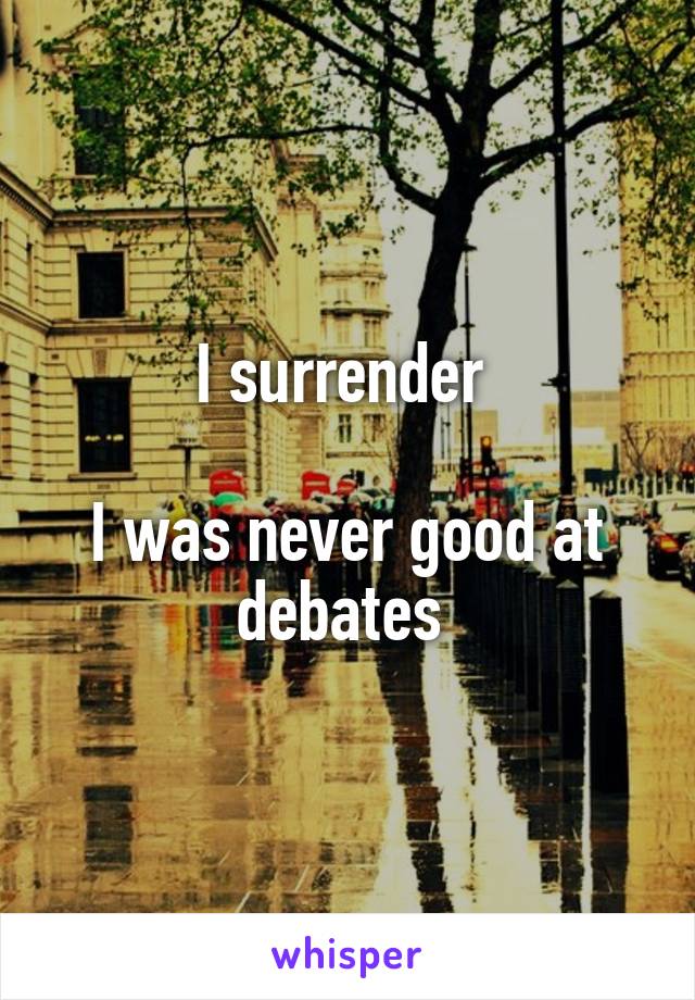 I surrender 

I was never good at debates 