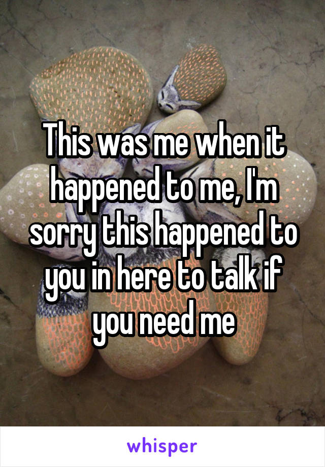 This was me when it happened to me, I'm sorry this happened to you in here to talk if you need me