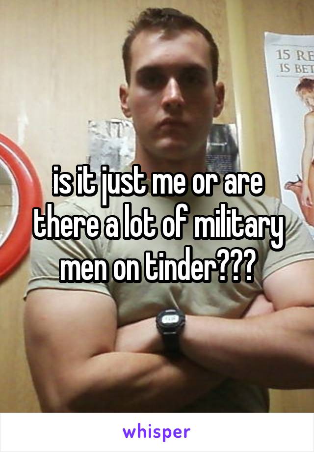 is it just me or are there a lot of military men on tinder???