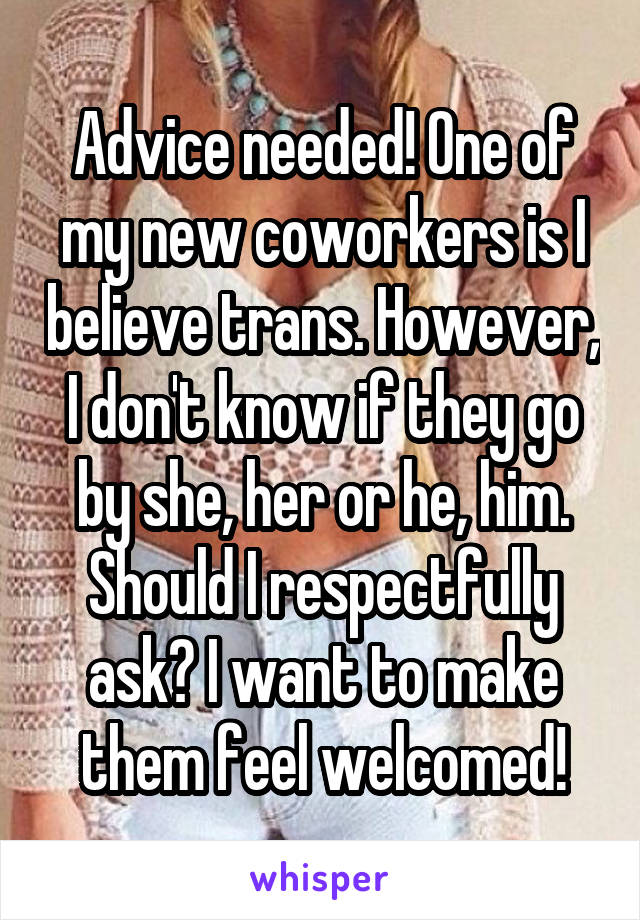 Advice needed! One of my new coworkers is I believe trans. However, I don't know if they go by she, her or he, him. Should I respectfully ask? I want to make them feel welcomed!