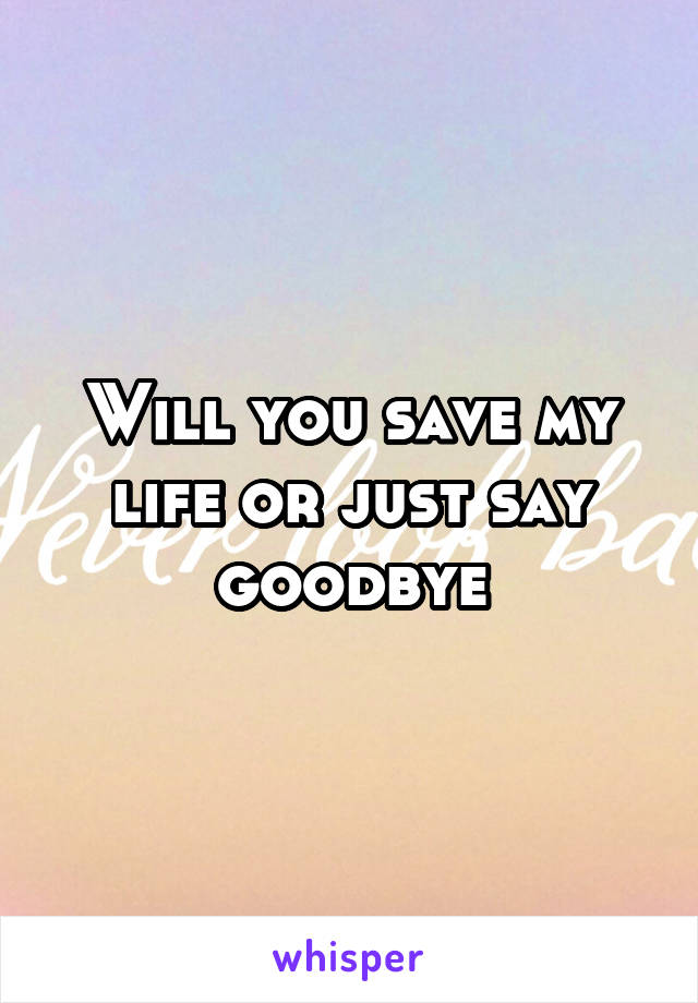 Will you save my life or just say goodbye