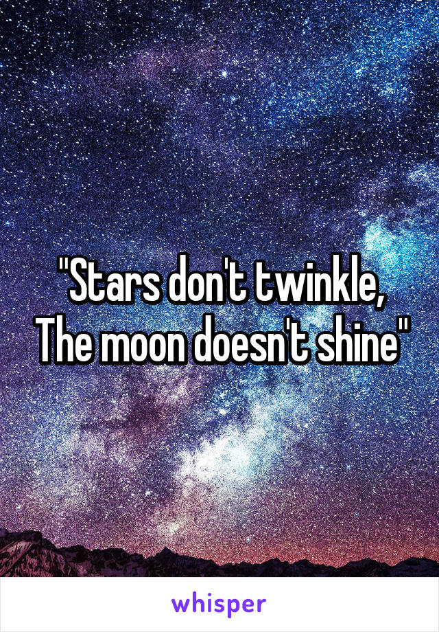 "Stars don't twinkle, The moon doesn't shine"