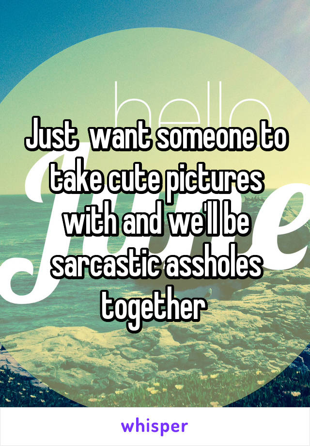 Just  want someone to take cute pictures with and we'll be sarcastic assholes together 