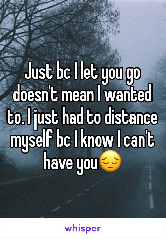 Just bc I let you go doesn't mean I wanted to. I just had to distance myself bc I know I can't have you😔