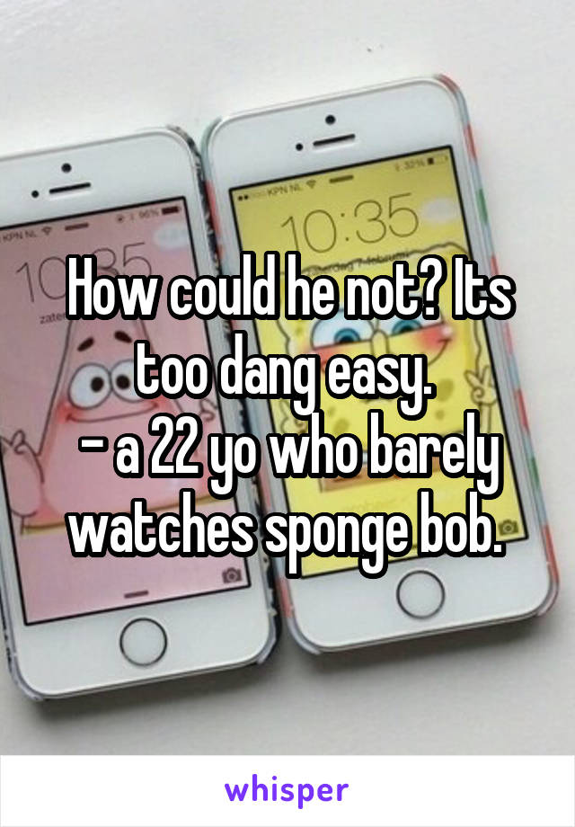 How could he not? Its too dang easy. 
- a 22 yo who barely watches sponge bob. 