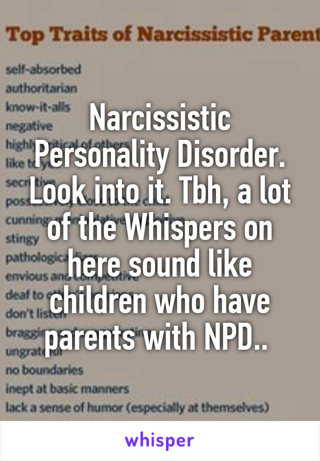 Narcissistic Personality Disorder. Look into it. Tbh, a lot of the Whispers on here sound like children who have parents with NPD.. 