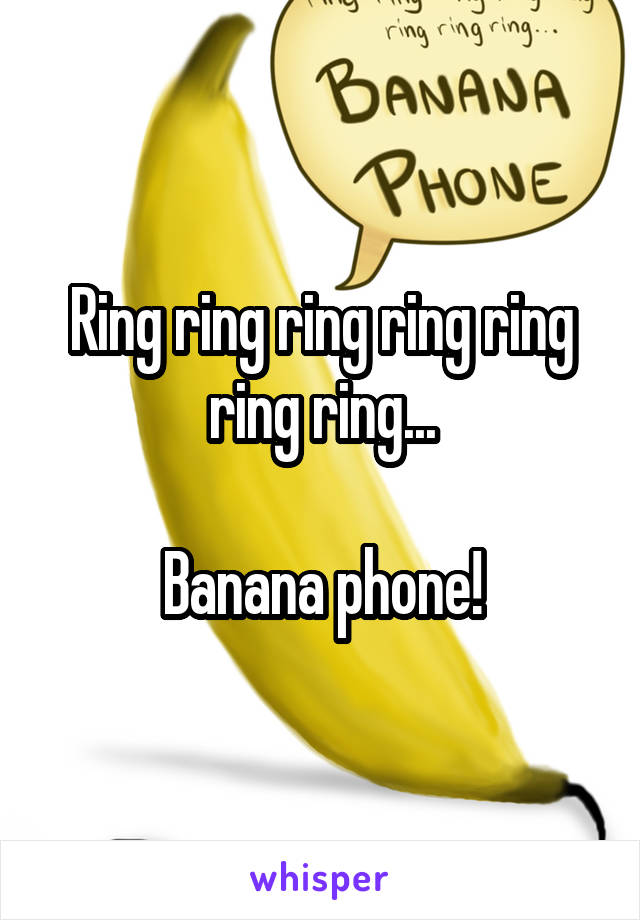 Ring ring ring ring ring ring ring...

Banana phone!