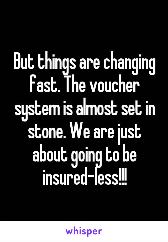 But things are changing fast. The voucher system is almost set in stone. We are just about going to be insured-less!!!