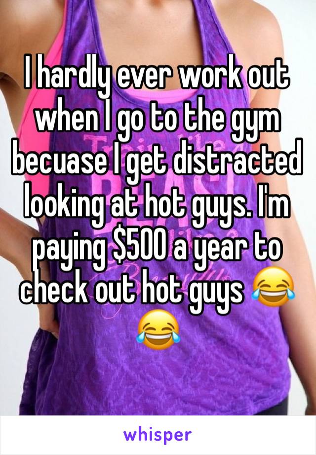 I hardly ever work out when I go to the gym becuase I get distracted looking at hot guys. I'm paying $500 a year to check out hot guys 😂😂