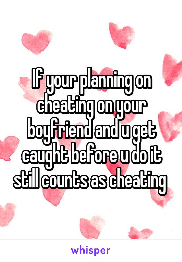 If your planning on cheating on your boyfriend and u get caught before u do it still counts as cheating 