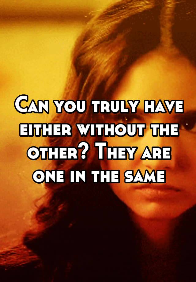 can-you-truly-have-either-without-the-other-they-are-one-in-the-same