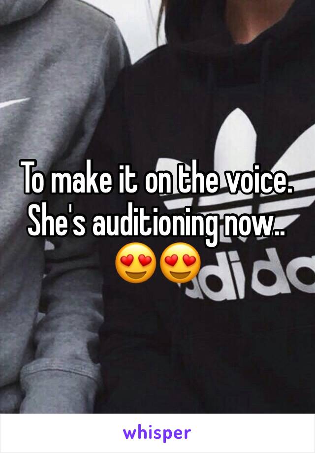 To make it on the voice. She's auditioning now.. 😍😍