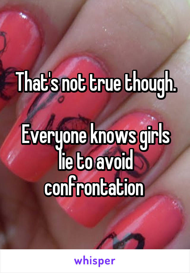That's not true though.

Everyone knows girls lie to avoid confrontation 