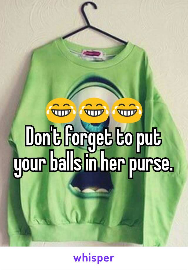 😂😂😂
Don't forget to put your balls in her purse.