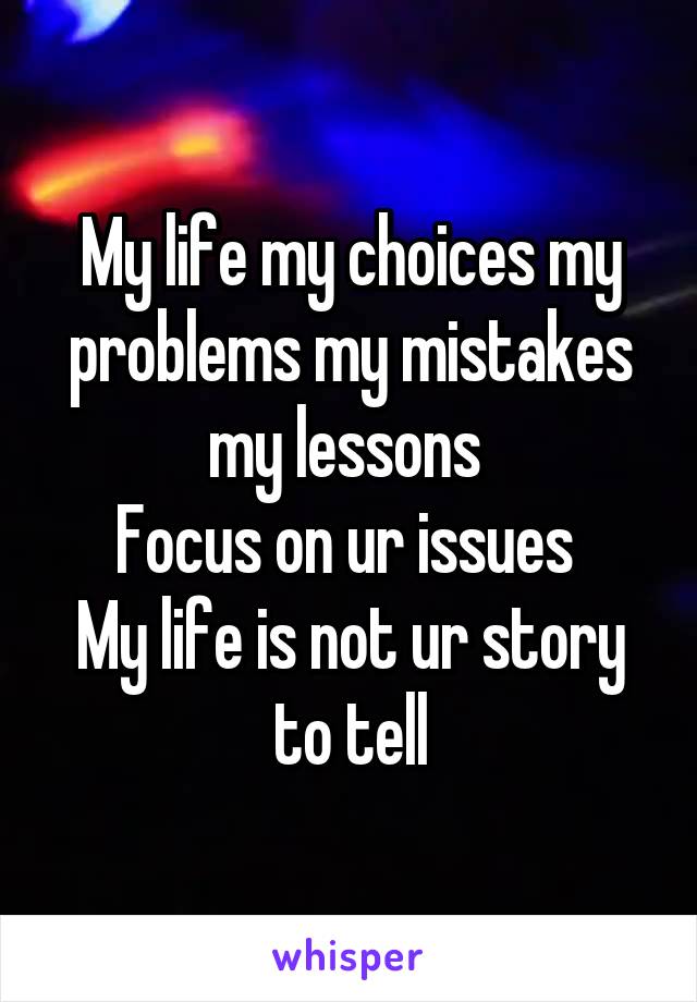 My life my choices my problems my mistakes my lessons 
Focus on ur issues 
My life is not ur story to tell