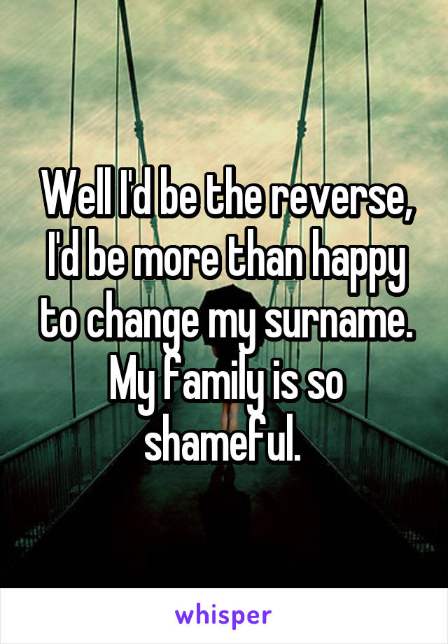 Well I'd be the reverse, I'd be more than happy to change my surname. My family is so shameful. 