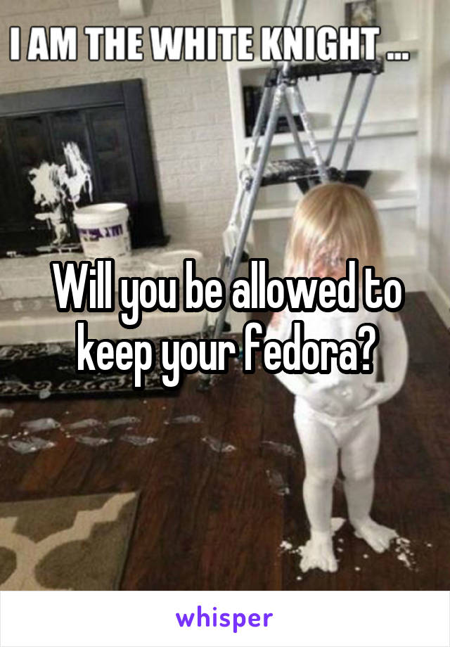 Will you be allowed to keep your fedora?