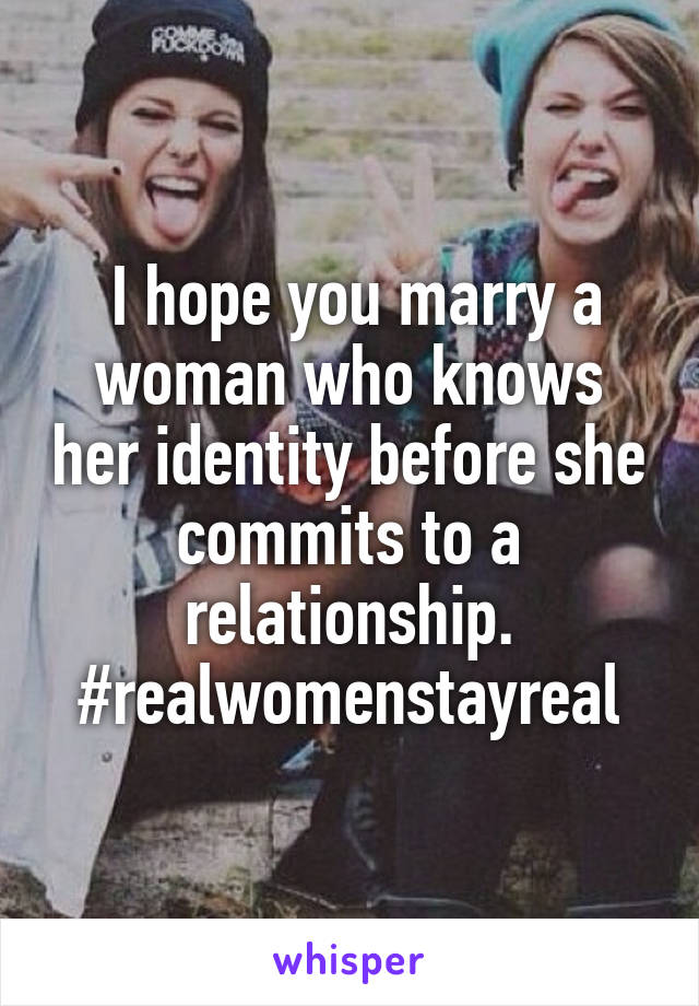  I hope you marry a woman who knows her identity before she commits to a relationship. #realwomenstayreal